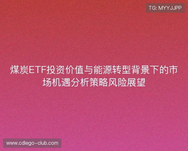 煤炭ETF投资价值与能源转型背景下的市场机遇分析策略风险展望